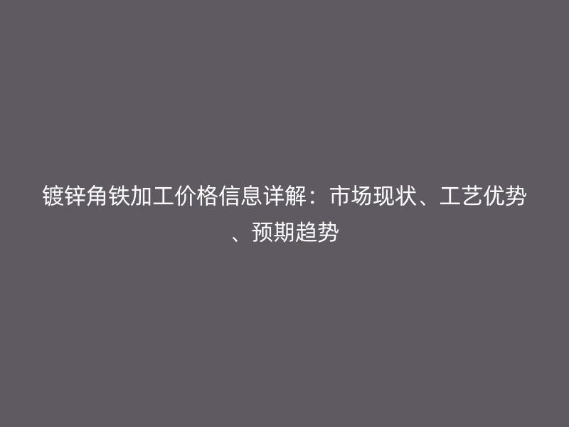 鍍鋅角鐵加工價格信息詳解：市場現狀、工藝優勢、預期趨勢