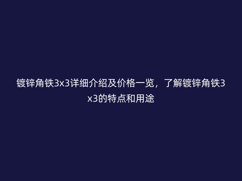 鍍鋅角鐵3x3詳細介紹及價格一覽，了解鍍鋅角鐵3x3的特點和用途