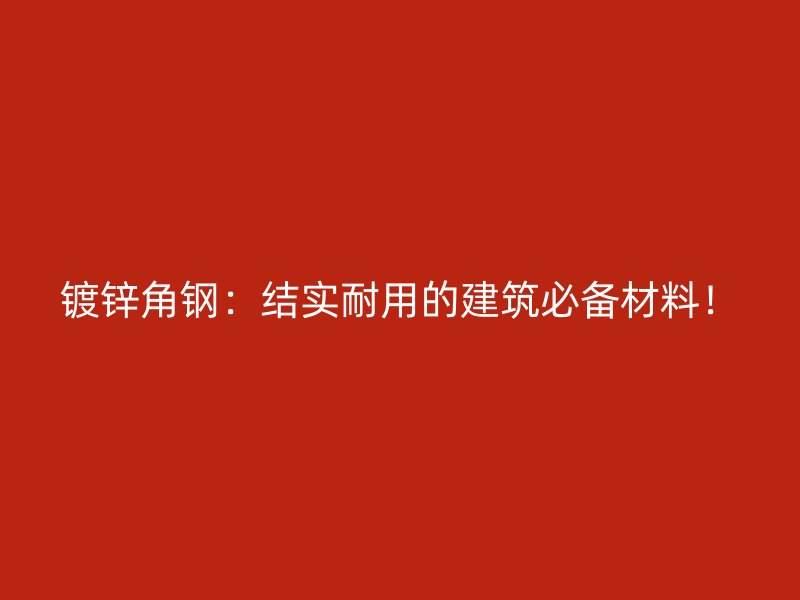 鍍鋅角鋼：結實耐用的建筑必備材料！