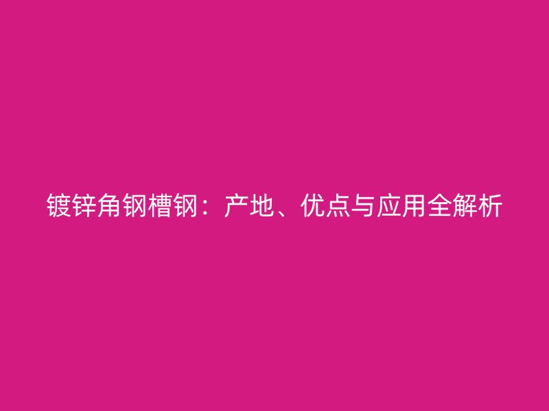 鍍鋅角鋼槽鋼：產地、優點與應用全解析