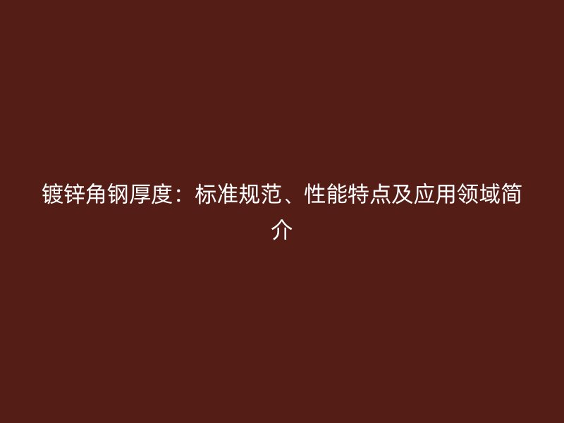 鍍鋅角鋼厚度:標(biāo)準(zhǔn)規(guī)范、性能特點(diǎn)及應(yīng)用領(lǐng)域簡(jiǎn)介