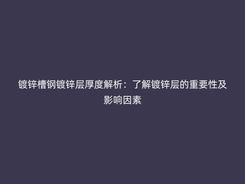鍍鋅槽鋼鍍鋅層厚度解析:了解鍍鋅層的重要性及影響因素
