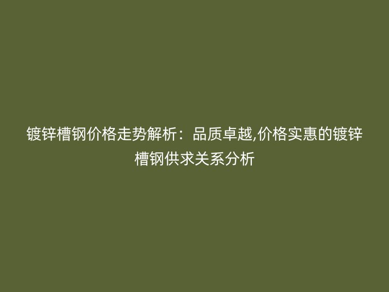 鍍鋅槽鋼價格走勢解析:品質卓越,價格實惠的鍍鋅槽鋼供求關系分析