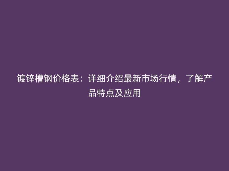 鍍鋅槽鋼價格表:詳細介紹最新市場行情,了解產品特點及應用