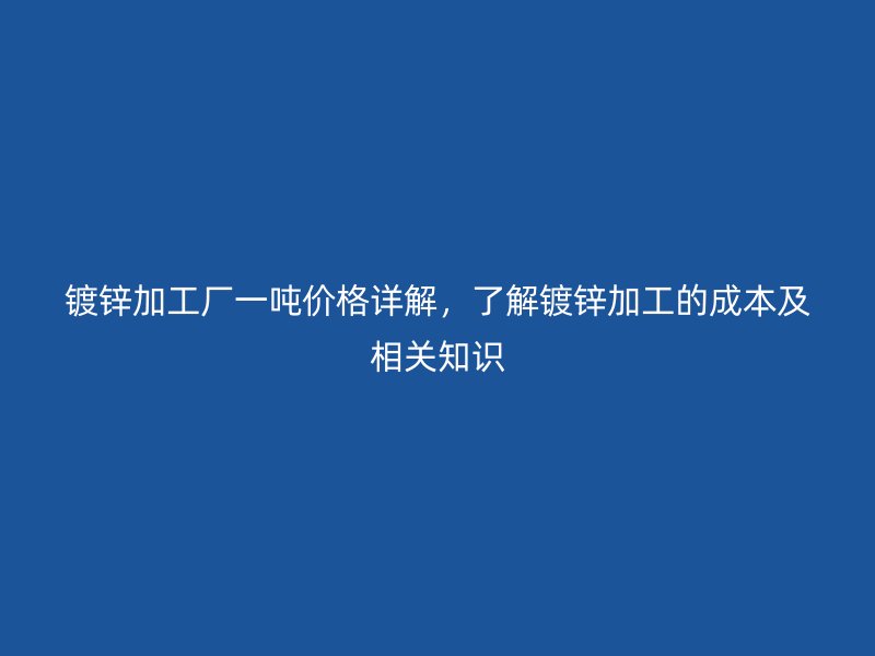 鍍鋅加工廠一噸價格詳解，了解鍍鋅加工的成本及相關知識