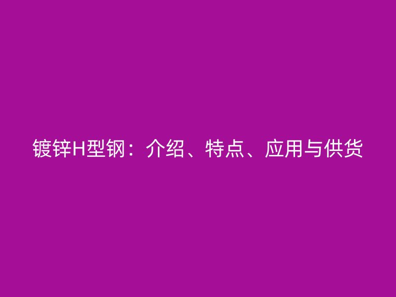 鍍鋅H型鋼：介紹、特點、應(yīng)用與供貨