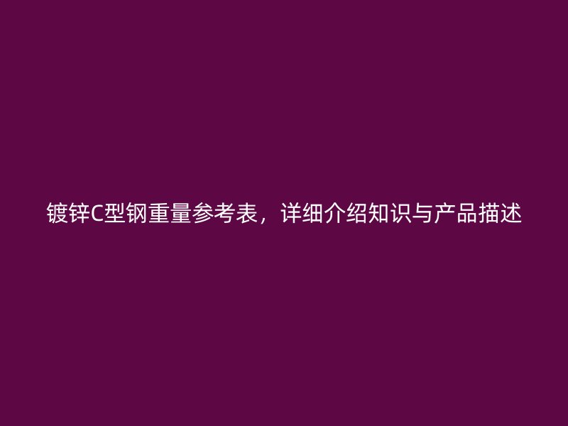 鍍鋅C型鋼重量參考表，詳細介紹知識與產品描述