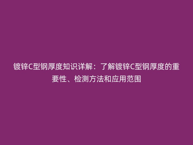 鍍鋅C型鋼厚度知識詳解：了解鍍鋅C型鋼厚度的重要性、檢測方法和應用范圍
