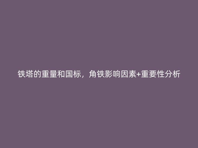 鐵塔的重量和國標，角鐵影響因素+重要性分析