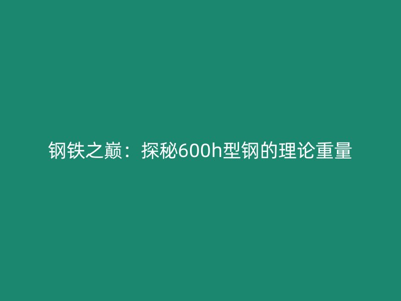 鋼鐵之巔：探秘600h型鋼的理論重量