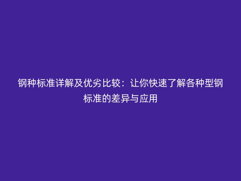 鋼種標準詳解及優劣比較：讓你快速了解各種型鋼標準的差異與應用