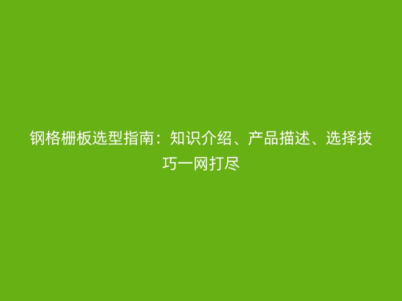 鋼格柵板選型指南：知識介紹、產品描述、選擇技巧一網打盡