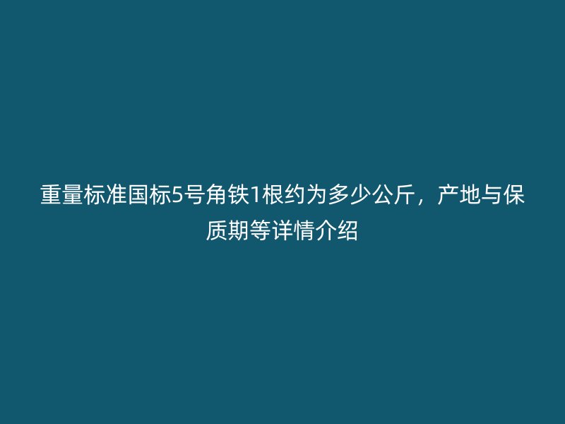 重量標準國標5號角鐵1根約為多少公斤，產地與保質期等詳情介紹