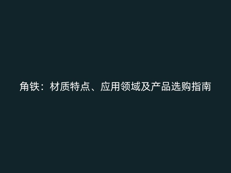 角鐵：材質(zhì)特點、應(yīng)用領(lǐng)域及產(chǎn)品選購指南