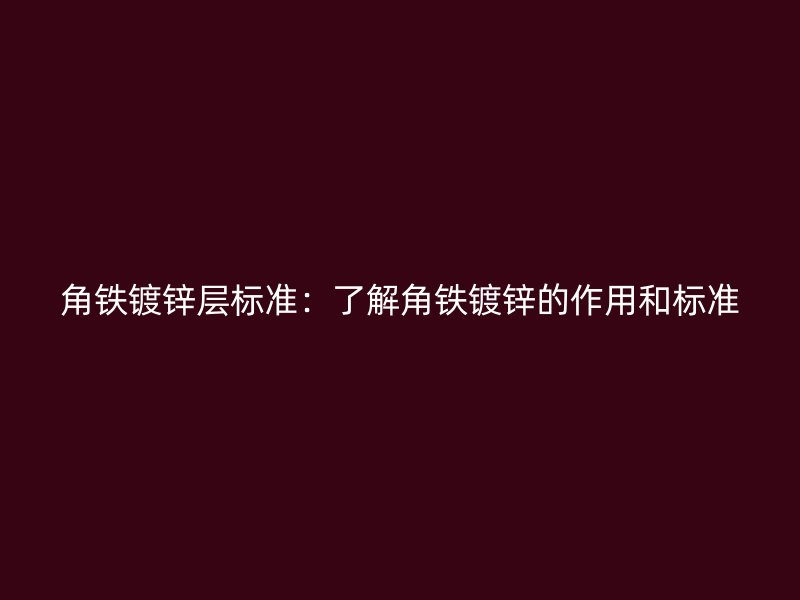 角鐵鍍鋅層標準：了解角鐵鍍鋅的作用和標準
