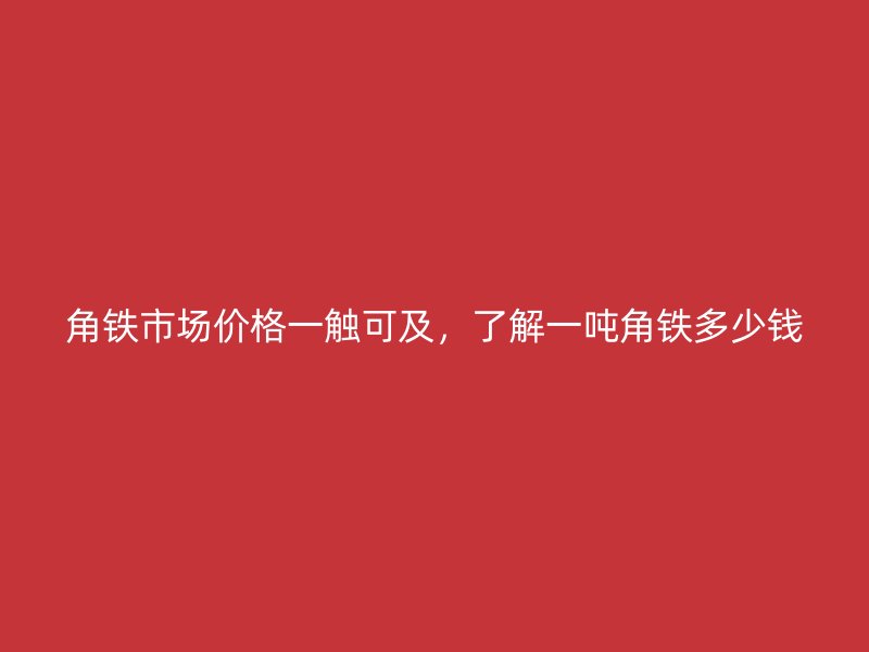 角鐵市場價格一觸可及，了解一噸角鐵多少錢