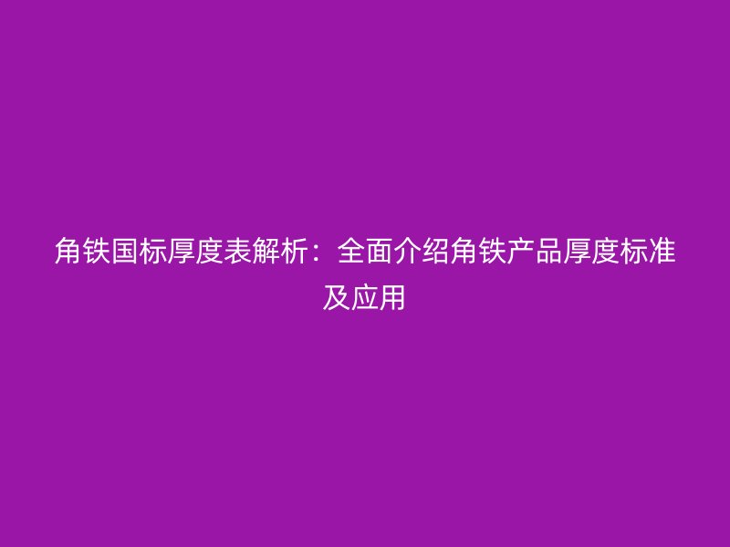 角鐵國(guó)標(biāo)厚度表解析：全面介紹角鐵產(chǎn)品厚度標(biāo)準(zhǔn)及應(yīng)用