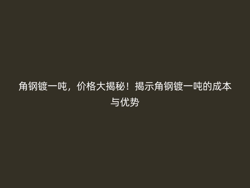 角鋼鍍一噸，價格大揭秘！揭示角鋼鍍一噸的成本與優勢