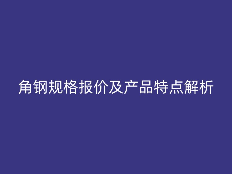 角鋼規格報價及產品特點解析