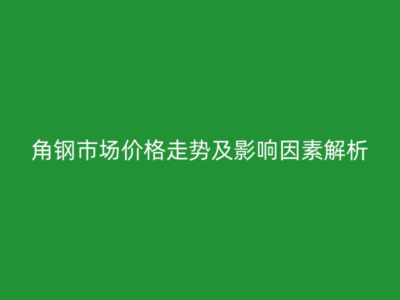 角鋼市場價格走勢及影響因素解析