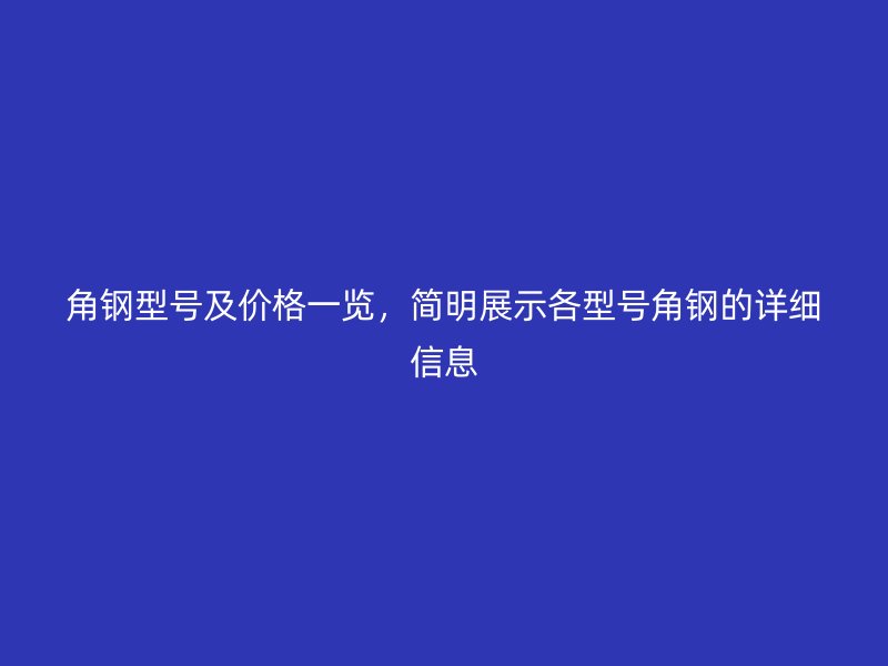 角鋼型號及價格一覽，簡明展示各型號角鋼的詳細信息