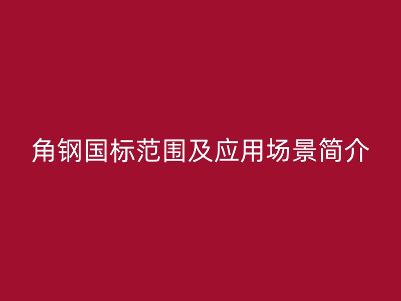 角鋼國標范圍及應用場景簡介