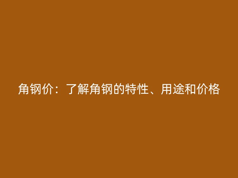角鋼價：了解角鋼的特性、用途和價格
