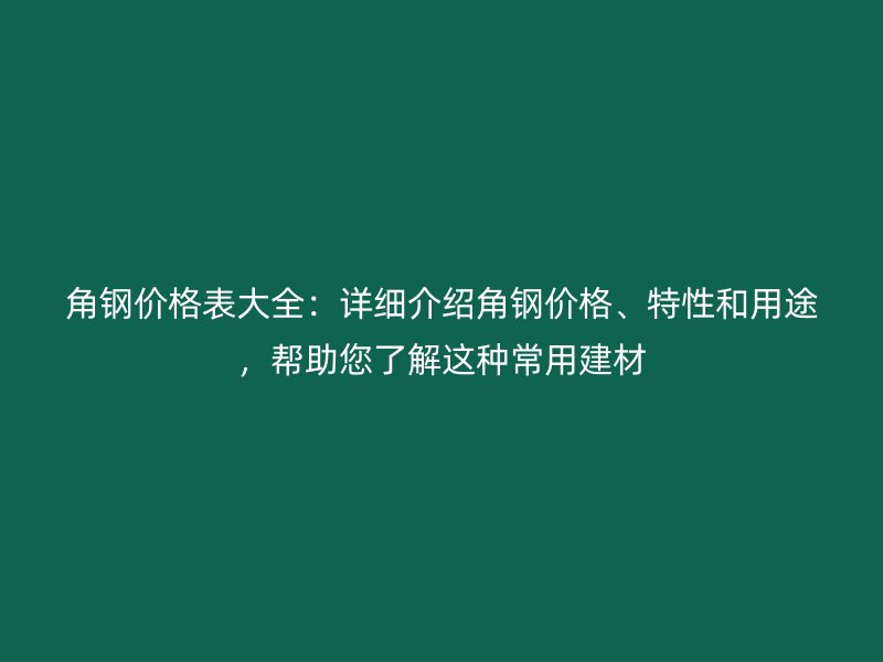 角鋼價格表大全：詳細介紹角鋼價格、特性和用途，幫助您了解這種常用建材
