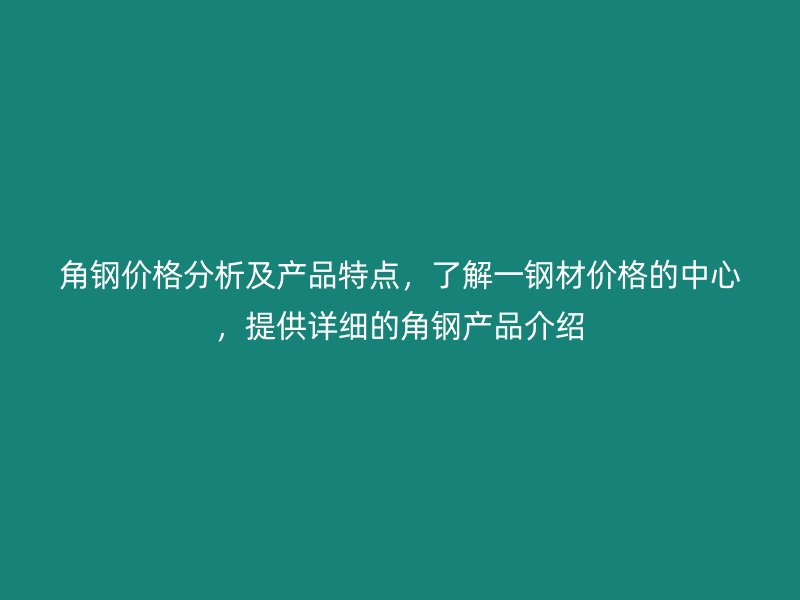 角鋼價格分析及產(chǎn)品特點，了解一鋼材價格的中心，提供詳細的角鋼產(chǎn)品介紹