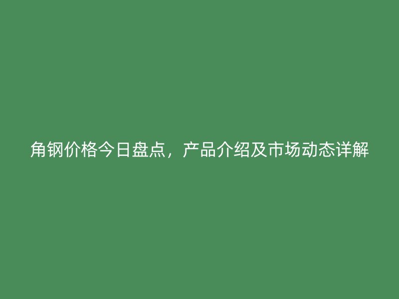 角鋼價格今日盤點，產品介紹及市場動態詳解