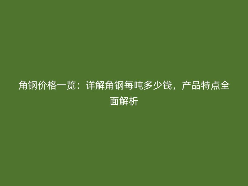角鋼價格一覽：詳解角鋼每噸多少錢，產品特點全面解析