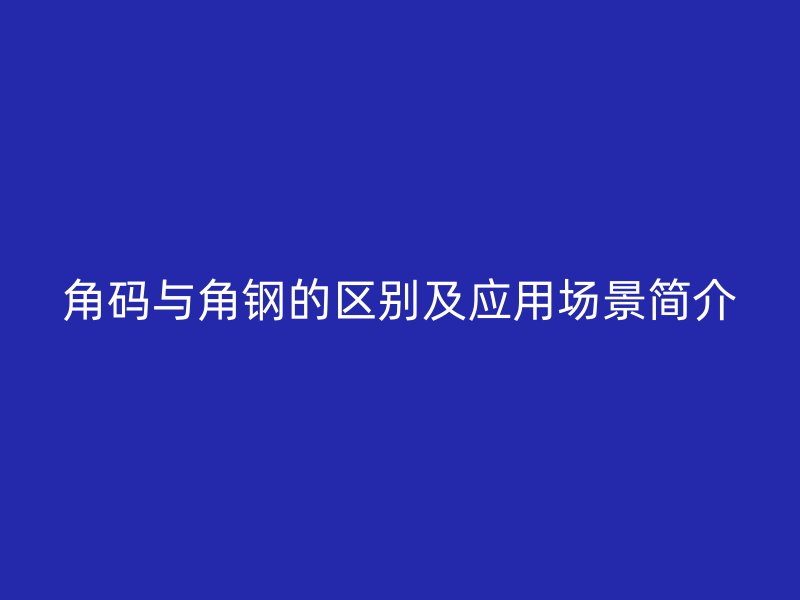 角碼與角鋼的區別及應用場景簡介
