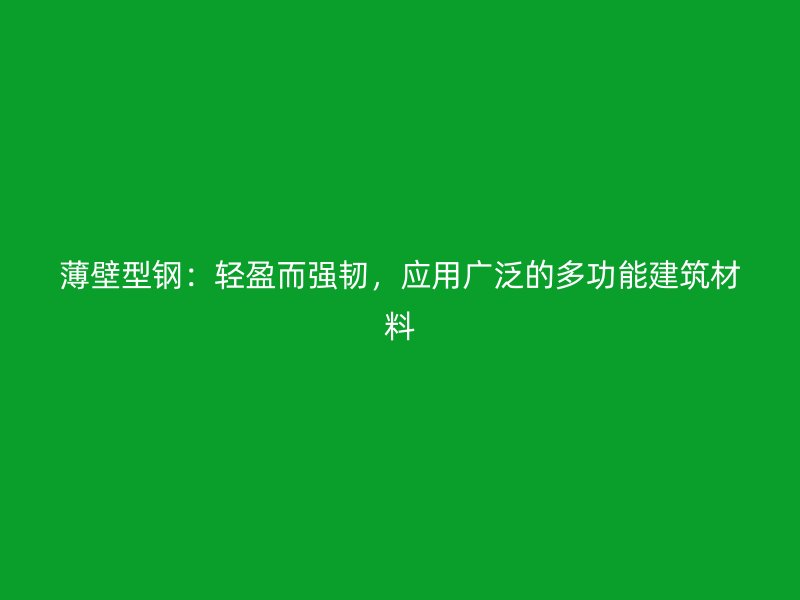 薄壁型鋼：輕盈而強(qiáng)韌，應(yīng)用廣泛的多功能建筑材料