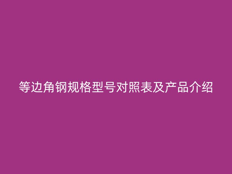 等邊角鋼規(guī)格型號對照表及產(chǎn)品介紹