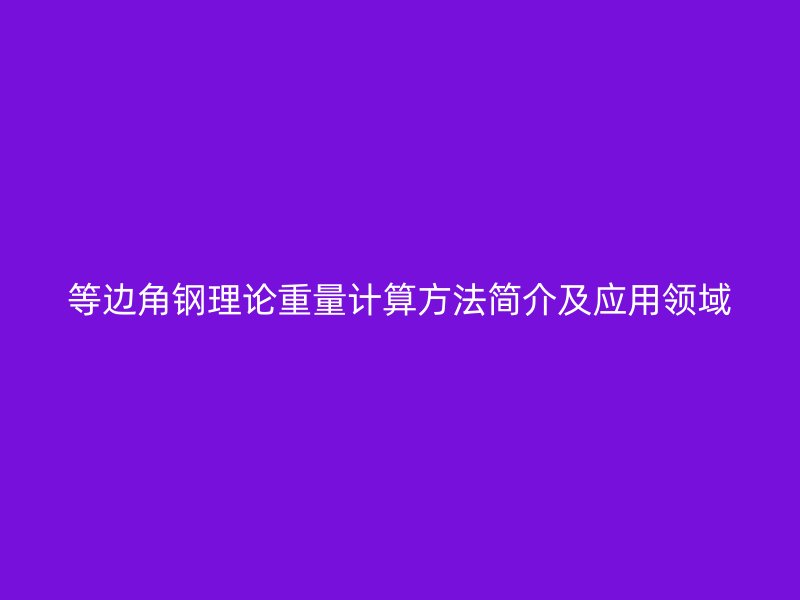 等邊角鋼理論重量計(jì)算方法簡介及應(yīng)用領(lǐng)域