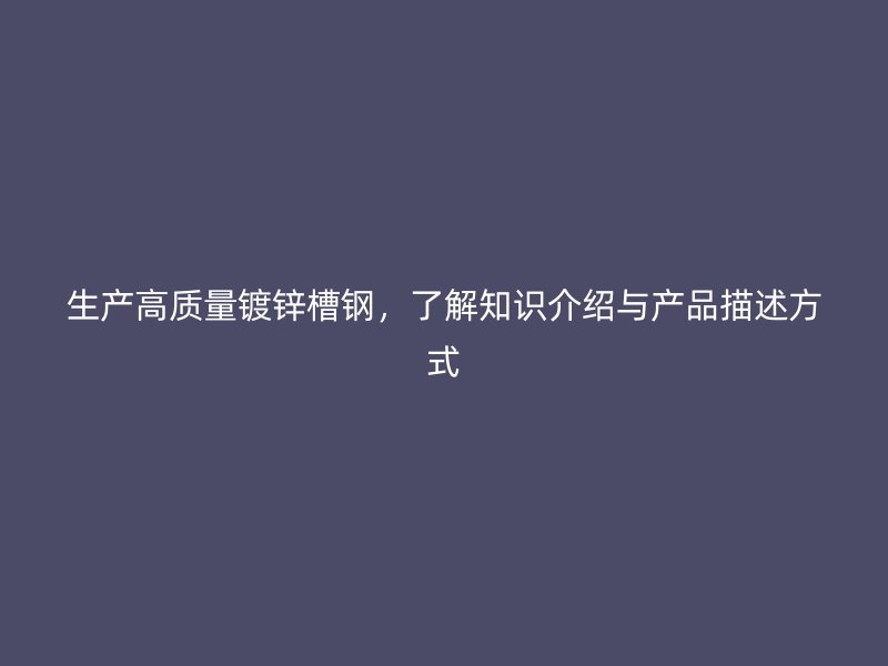 生產高質量鍍鋅槽鋼，了解知識介紹與產品描述方式