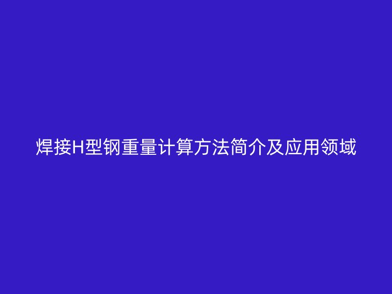 焊接H型鋼重量計算方法簡介及應用領域