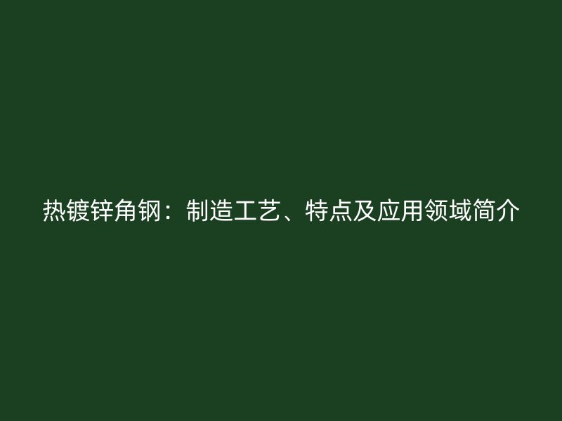 熱鍍鋅角鋼：制造工藝、特點及應用領域簡介