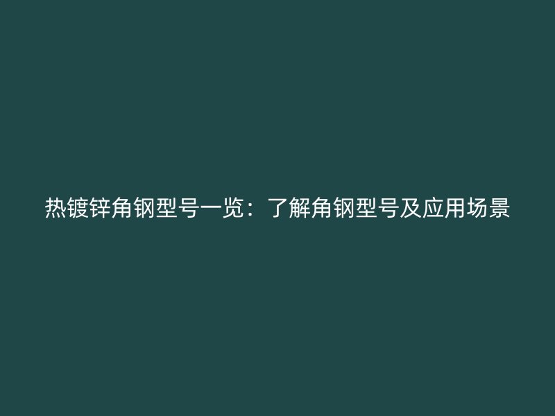 熱鍍鋅角鋼型號一覽：了解角鋼型號及應用場景