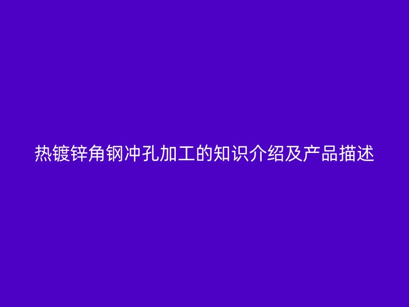 熱鍍鋅角鋼沖孔加工的知識介紹及產(chǎn)品描述