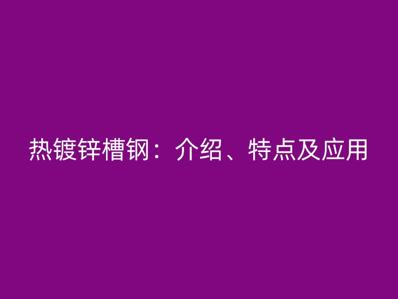 熱鍍鋅槽鋼：介紹、特點(diǎn)及應(yīng)用