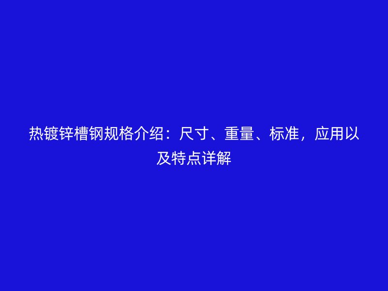 熱鍍鋅槽鋼規格介紹：尺寸、重量、標準，應用以及特點詳解