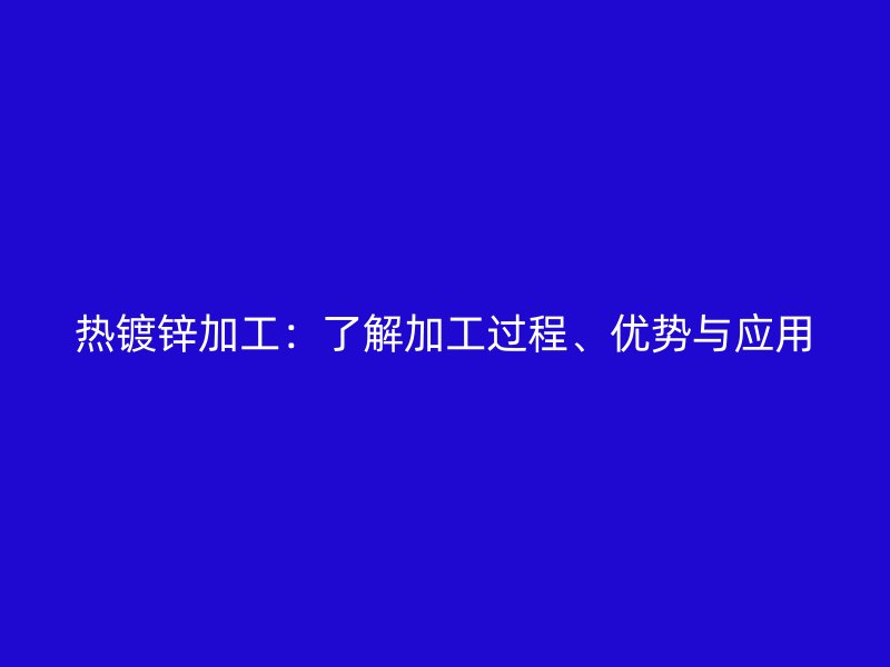 熱鍍鋅加工：了解加工過程、優勢與應用