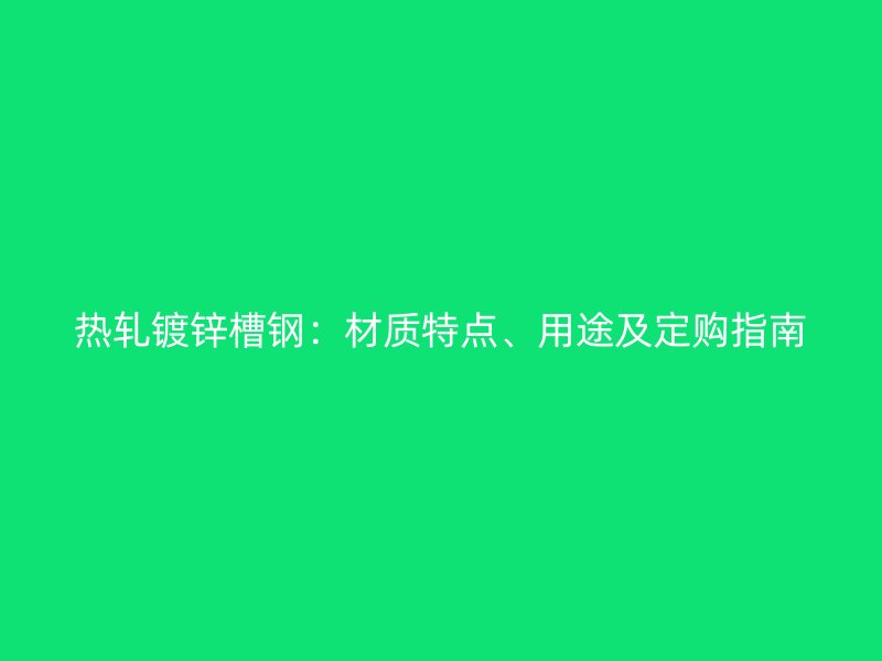 熱軋鍍鋅槽鋼：材質(zhì)特點、用途及定購指南