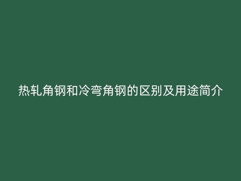 熱軋角鋼和冷彎角鋼的區別及用途簡介