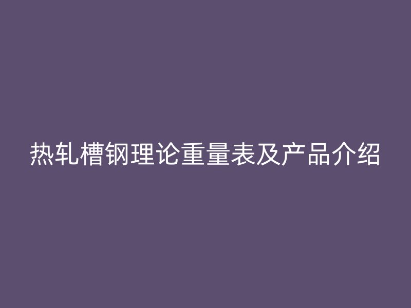熱軋槽鋼理論重量表及產品介紹