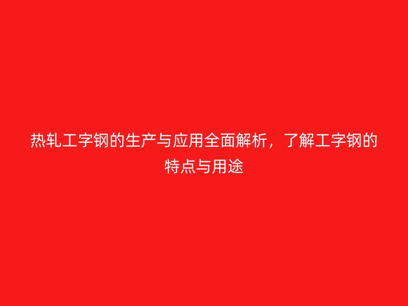 熱軋工字鋼的生產(chǎn)與應(yīng)用全面解析，了解工字鋼的特點(diǎn)與用途