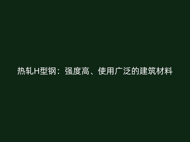 熱軋H型鋼：強(qiáng)度高、使用廣泛的建筑材料