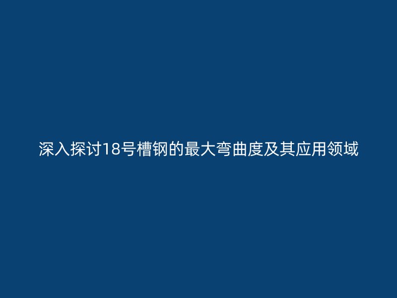 深入探討18號槽鋼的最大彎曲度及其應用領域