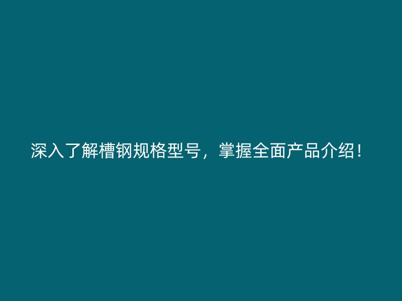 深入了解槽鋼規格型號，掌握全面產品介紹！
